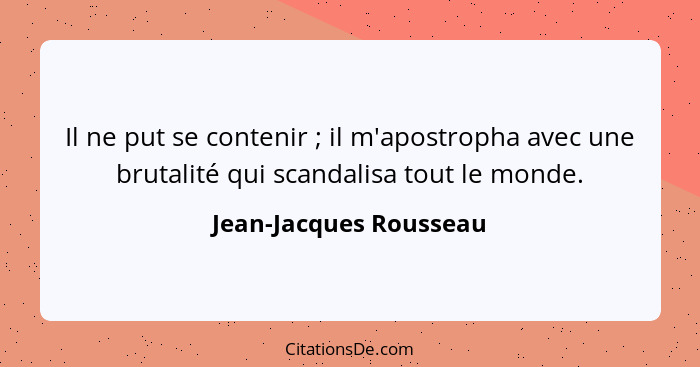 Il ne put se contenir ; il m'apostropha avec une brutalité qui scandalisa tout le monde.... - Jean-Jacques Rousseau