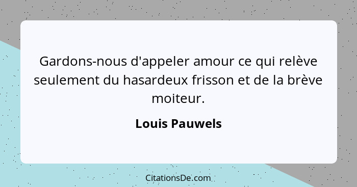 Gardons-nous d'appeler amour ce qui relève seulement du hasardeux frisson et de la brève moiteur.... - Louis Pauwels