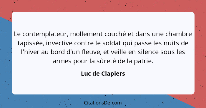 Le contemplateur, mollement couché et dans une chambre tapissée, invective contre le soldat qui passe les nuits de l'hiver au bord d... - Luc de Clapiers