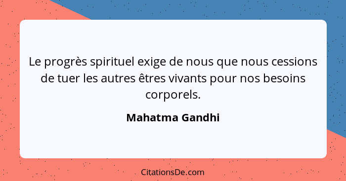 Le progrès spirituel exige de nous que nous cessions de tuer les autres êtres vivants pour nos besoins corporels.... - Mahatma Gandhi