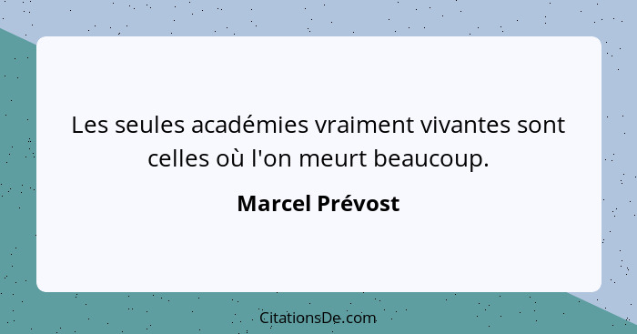 Les seules académies vraiment vivantes sont celles où l'on meurt beaucoup.... - Marcel Prévost