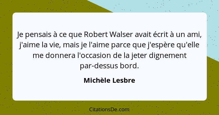 Je pensais à ce que Robert Walser avait écrit à un ami, j'aime la vie, mais je l'aime parce que j'espère qu'elle me donnera l'occasio... - Michèle Lesbre