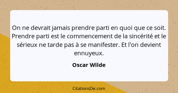 On ne devrait jamais prendre parti en quoi que ce soit. Prendre parti est le commencement de la sincérité et le sérieux ne tarde pas à s... - Oscar Wilde