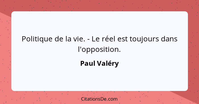 Politique de la vie. - Le réel est toujours dans l'opposition.... - Paul Valéry