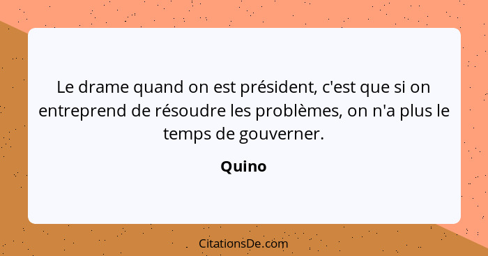 Le drame quand on est président, c'est que si on entreprend de résoudre les problèmes, on n'a plus le temps de gouverner.... - Quino