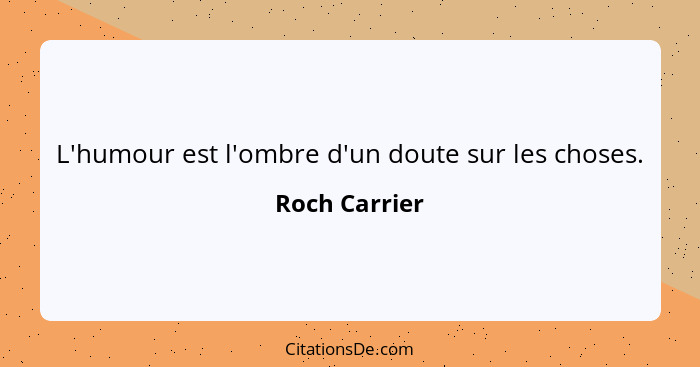 L'humour est l'ombre d'un doute sur les choses.... - Roch Carrier