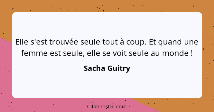 Elle s'est trouvée seule tout à coup. Et quand une femme est seule, elle se voit seule au monde !... - Sacha Guitry