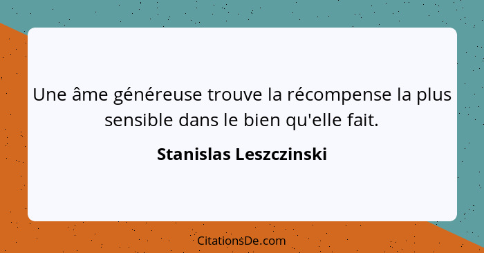Une âme généreuse trouve la récompense la plus sensible dans le bien qu'elle fait.... - Stanislas Leszczinski
