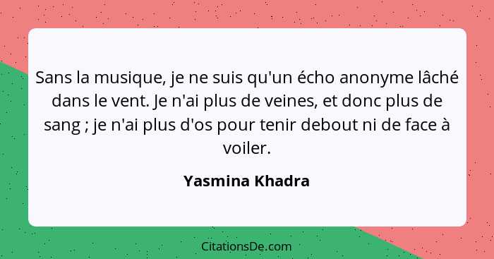 Sans la musique, je ne suis qu'un écho anonyme lâché dans le vent. Je n'ai plus de veines, et donc plus de sang ; je n'ai plus d... - Yasmina Khadra