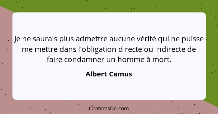 Je ne saurais plus admettre aucune vérité qui ne puisse me mettre dans l'obligation directe ou indirecte de faire condamner un homme à... - Albert Camus
