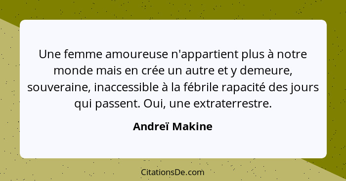 Une femme amoureuse n'appartient plus à notre monde mais en crée un autre et y demeure, souveraine, inaccessible à la fébrile rapacité... - Andreï Makine