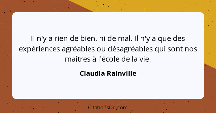 Il n'y a rien de bien, ni de mal. Il n'y a que des expériences agréables ou désagréables qui sont nos maîtres à l'école de la vie.... - Claudia Rainville