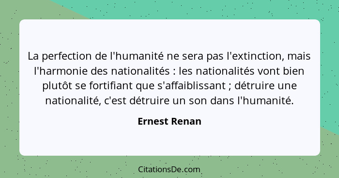 La perfection de l'humanité ne sera pas l'extinction, mais l'harmonie des nationalités : les nationalités vont bien plutôt se fort... - Ernest Renan