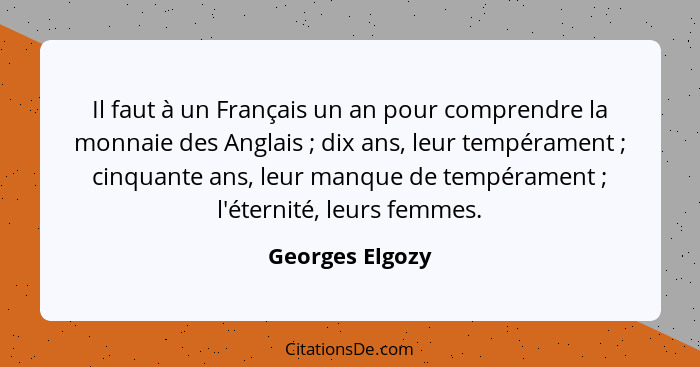 Il faut à un Français un an pour comprendre la monnaie des Anglais ; dix ans, leur tempérament ; cinquante ans, leur manque... - Georges Elgozy