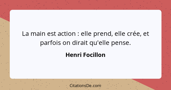 La main est action : elle prend, elle crée, et parfois on dirait qu'elle pense.... - Henri Focillon