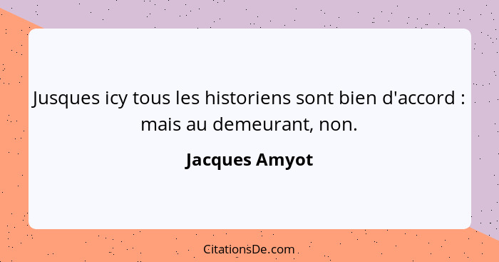 Jusques icy tous les historiens sont bien d'accord : mais au demeurant, non.... - Jacques Amyot