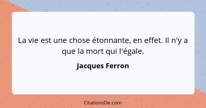 La vie est une chose étonnante, en effet. Il n'y a que la mort qui l'égale.... - Jacques Ferron