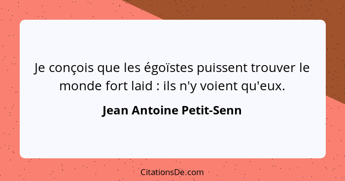 Je conçois que les égoïstes puissent trouver le monde fort laid : ils n'y voient qu'eux.... - Jean Antoine Petit-Senn