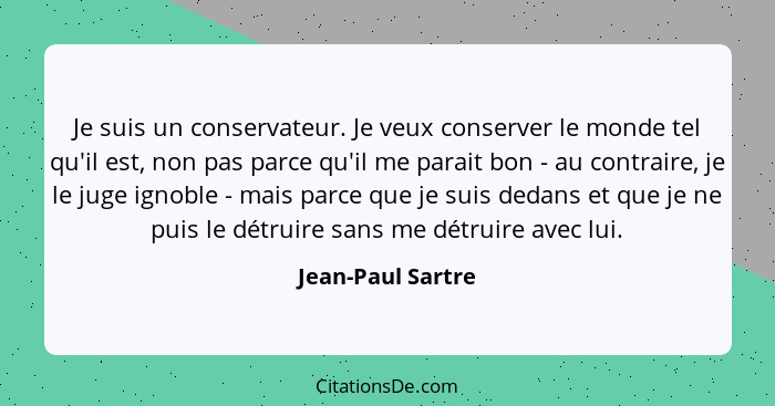 Je suis un conservateur. Je veux conserver le monde tel qu'il est, non pas parce qu'il me parait bon - au contraire, je le juge ign... - Jean-Paul Sartre