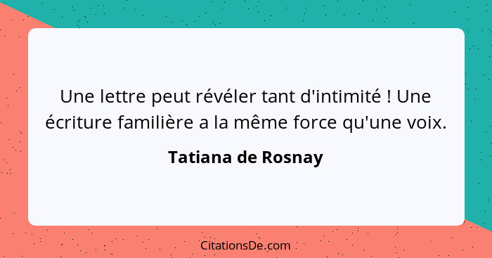 Une lettre peut révéler tant d'intimité ! Une écriture familière a la même force qu'une voix.... - Tatiana de Rosnay