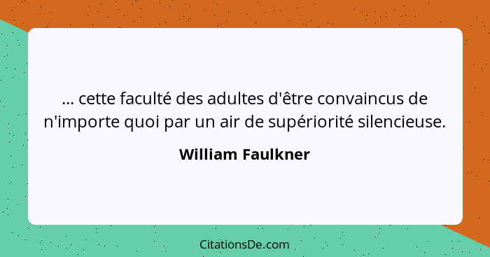 ... cette faculté des adultes d'être convaincus de n'importe quoi par un air de supériorité silencieuse.... - William Faulkner