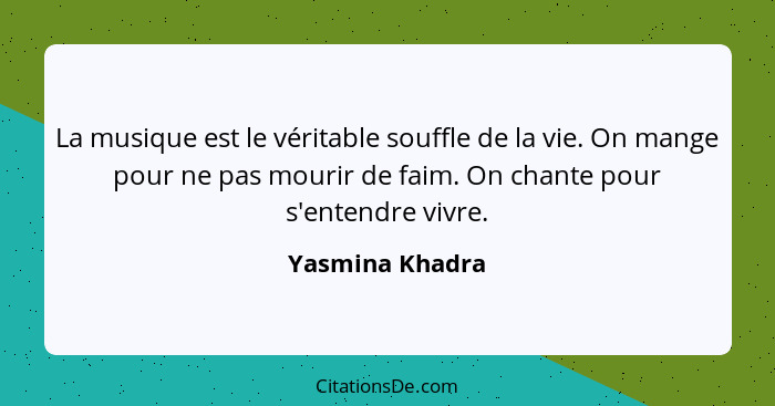 La musique est le véritable souffle de la vie. On mange pour ne pas mourir de faim. On chante pour s'entendre vivre.... - Yasmina Khadra