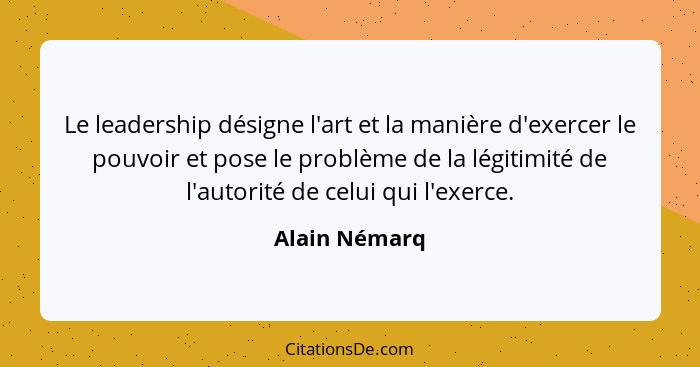 Le leadership désigne l'art et la manière d'exercer le pouvoir et pose le problème de la légitimité de l'autorité de celui qui l'exerce... - Alain Némarq