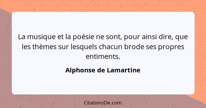 La musique et la poésie ne sont, pour ainsi dire, que les thèmes sur lesquels chacun brode ses propres entiments.... - Alphonse de Lamartine