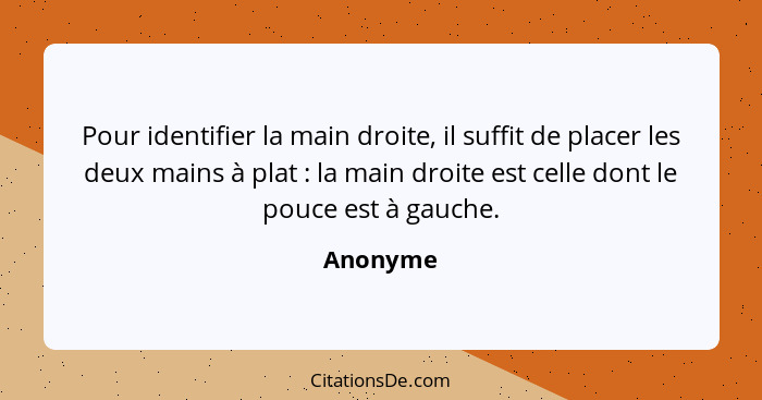 Pour identifier la main droite, il suffit de placer les deux mains à plat : la main droite est celle dont le pouce est à gauche.... - Anonyme