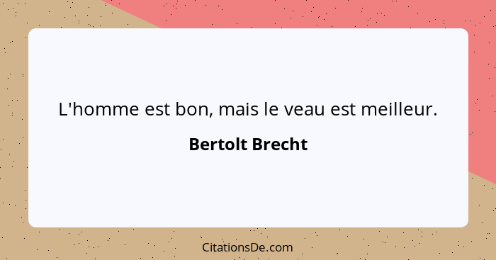 L'homme est bon, mais le veau est meilleur.... - Bertolt Brecht