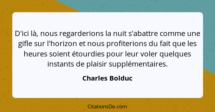 D'ici là, nous regarderions la nuit s'abattre comme une gifle sur l'horizon et nous profiterions du fait que les heures soient étourd... - Charles Bolduc