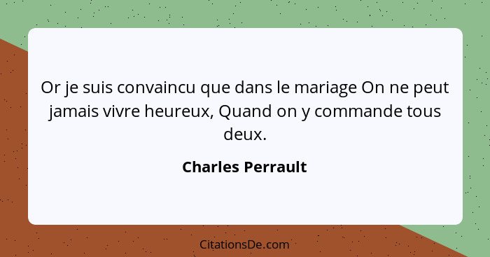 Or je suis convaincu que dans le mariage On ne peut jamais vivre heureux, Quand on y commande tous deux.... - Charles Perrault