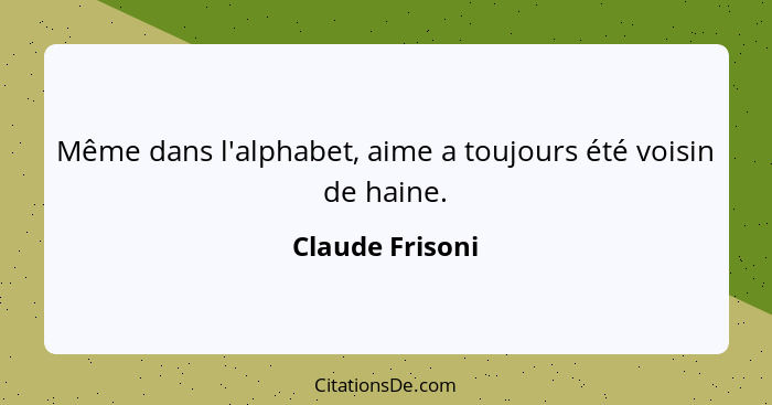 Même dans l'alphabet, aime a toujours été voisin de haine.... - Claude Frisoni