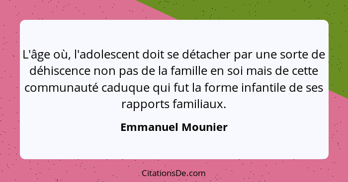L'âge où, l'adolescent doit se détacher par une sorte de déhiscence non pas de la famille en soi mais de cette communauté caduque q... - Emmanuel Mounier