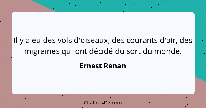 Il y a eu des vols d'oiseaux, des courants d'air, des migraines qui ont décidé du sort du monde.... - Ernest Renan