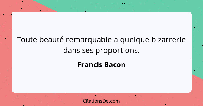 Toute beauté remarquable a quelque bizarrerie dans ses proportions.... - Francis Bacon