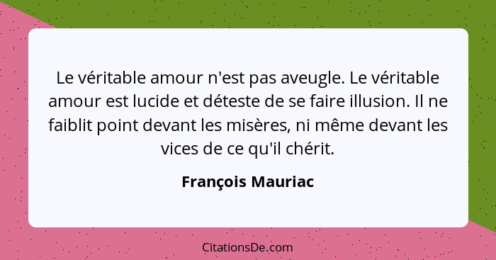 Le véritable amour n'est pas aveugle. Le véritable amour est lucide et déteste de se faire illusion. Il ne faiblit point devant les... - François Mauriac