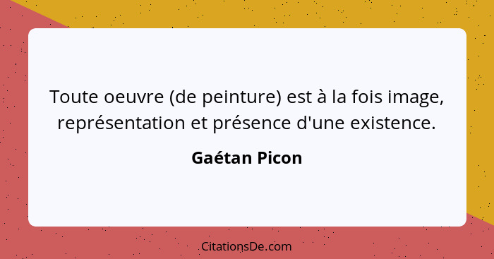 Toute oeuvre (de peinture) est à la fois image, représentation et présence d'une existence.... - Gaétan Picon