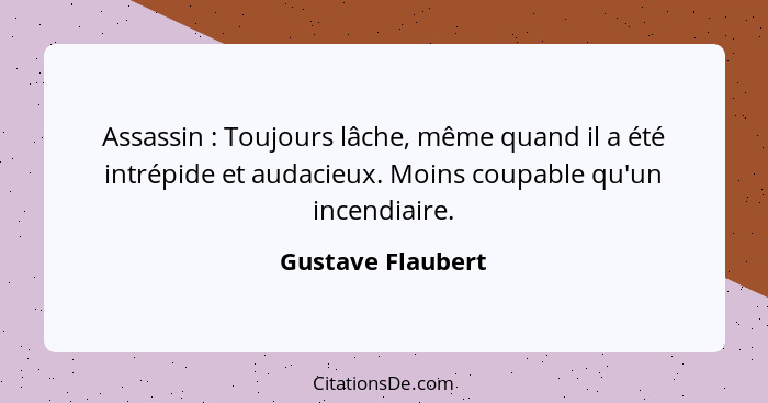 Assassin : Toujours lâche, même quand il a été intrépide et audacieux. Moins coupable qu'un incendiaire.... - Gustave Flaubert