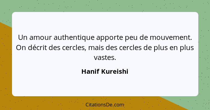 Un amour authentique apporte peu de mouvement. On décrit des cercles, mais des cercles de plus en plus vastes.... - Hanif Kureishi