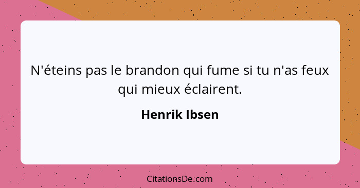 N'éteins pas le brandon qui fume si tu n'as feux qui mieux éclairent.... - Henrik Ibsen