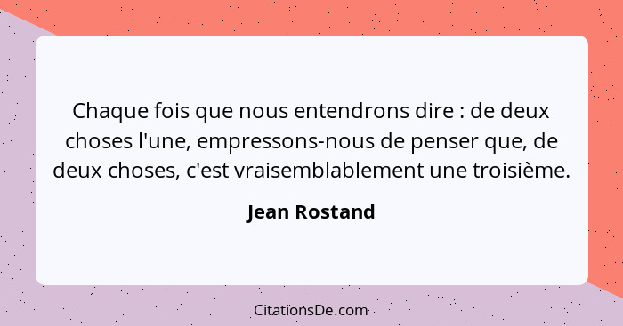 Chaque fois que nous entendrons dire : de deux choses l'une, empressons-nous de penser que, de deux choses, c'est vraisemblablemen... - Jean Rostand