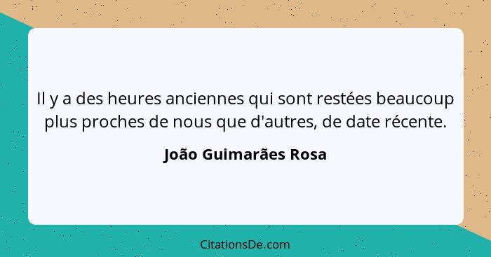 Il y a des heures anciennes qui sont restées beaucoup plus proches de nous que d'autres, de date récente.... - João Guimarães Rosa