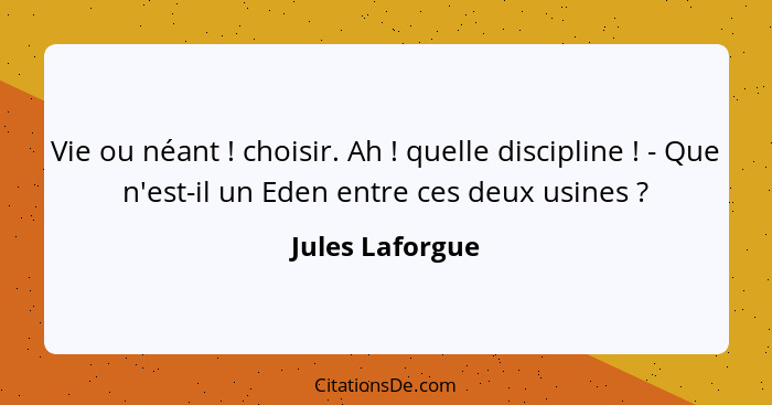 Vie ou néant ! choisir. Ah ! quelle discipline ! - Que n'est-il un Eden entre ces deux usines ?... - Jules Laforgue
