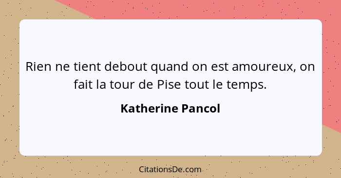 Rien ne tient debout quand on est amoureux, on fait la tour de Pise tout le temps.... - Katherine Pancol