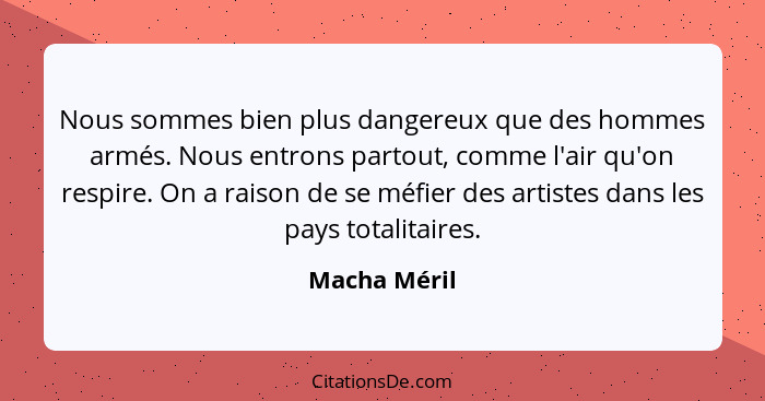 Nous sommes bien plus dangereux que des hommes armés. Nous entrons partout, comme l'air qu'on respire. On a raison de se méfier des arti... - Macha Méril