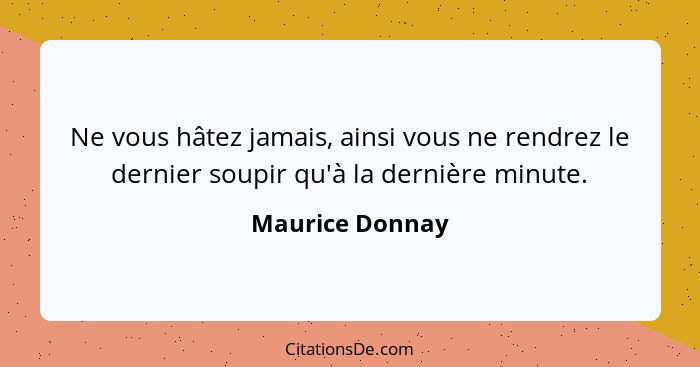 Ne vous hâtez jamais, ainsi vous ne rendrez le dernier soupir qu'à la dernière minute.... - Maurice Donnay