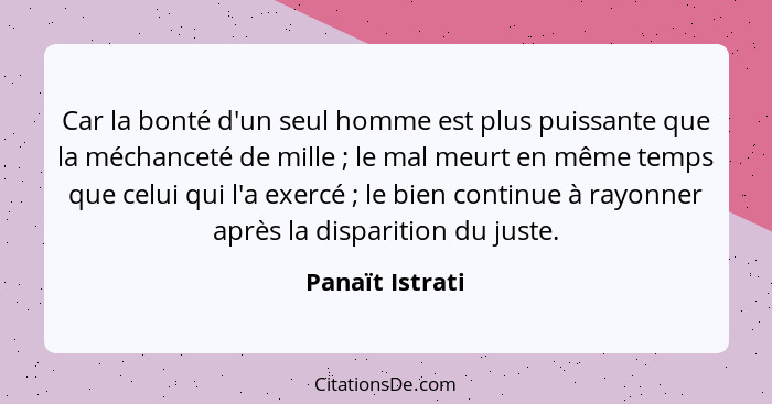 Car la bonté d'un seul homme est plus puissante que la méchanceté de mille ; le mal meurt en même temps que celui qui l'a exercé... - Panaït Istrati