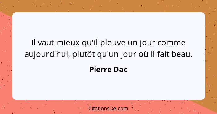 Il vaut mieux qu'il pleuve un jour comme aujourd'hui, plutôt qu'un jour où il fait beau.... - Pierre Dac