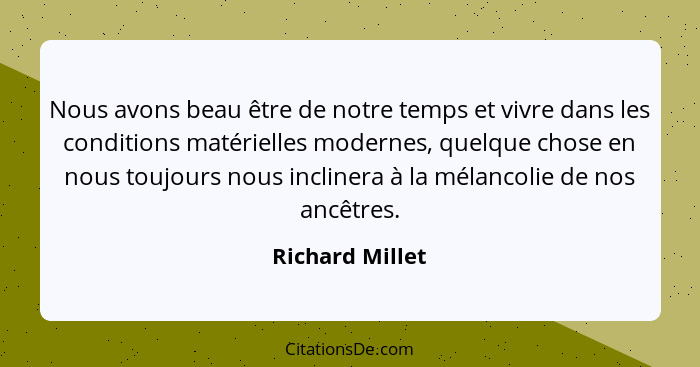 Nous avons beau être de notre temps et vivre dans les conditions matérielles modernes, quelque chose en nous toujours nous inclinera... - Richard Millet